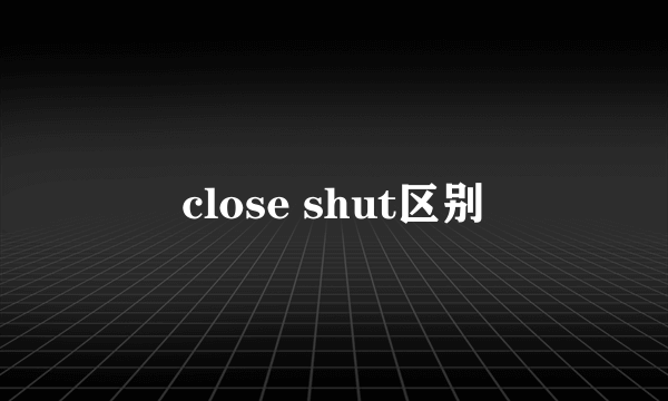 close shut区别