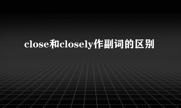 close和closely作副词的区别