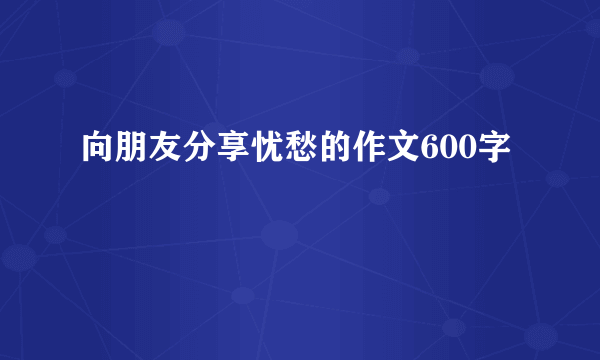 向朋友分享忧愁的作文600字
