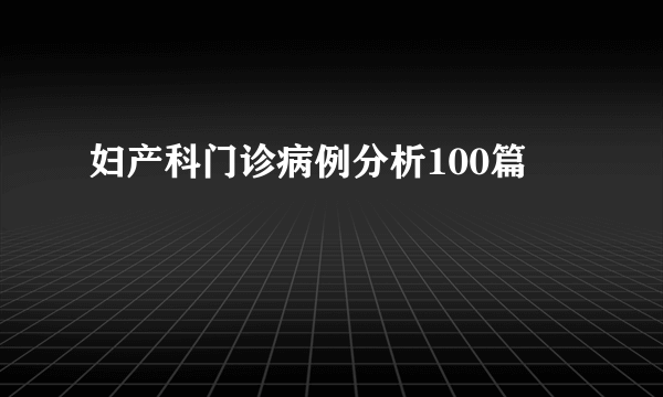 妇产科门诊病例分析100篇