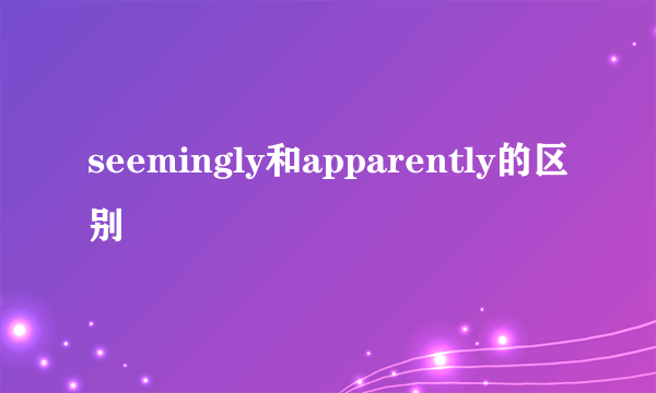 seemingly和apparently的区别