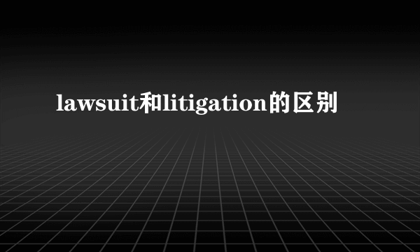 lawsuit和litigation的区别