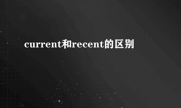 current和recent的区别