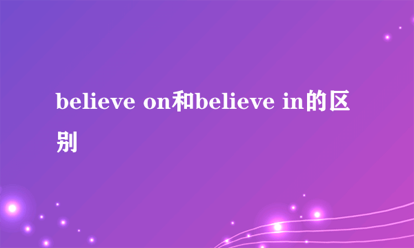 believe on和believe in的区别