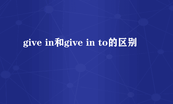 give in和give in to的区别