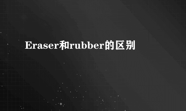Eraser和rubber的区别