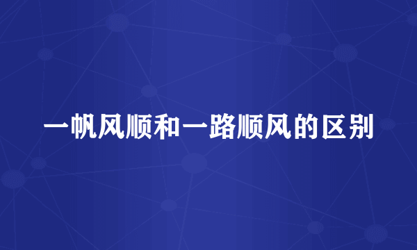 一帆风顺和一路顺风的区别