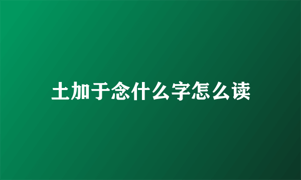 土加于念什么字怎么读
