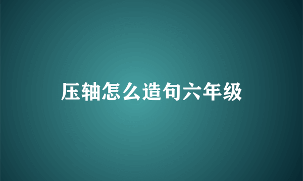 压轴怎么造句六年级