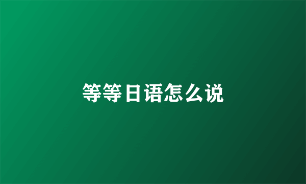 等等日语怎么说