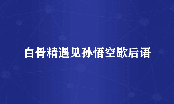 白骨精遇见孙悟空歇后语