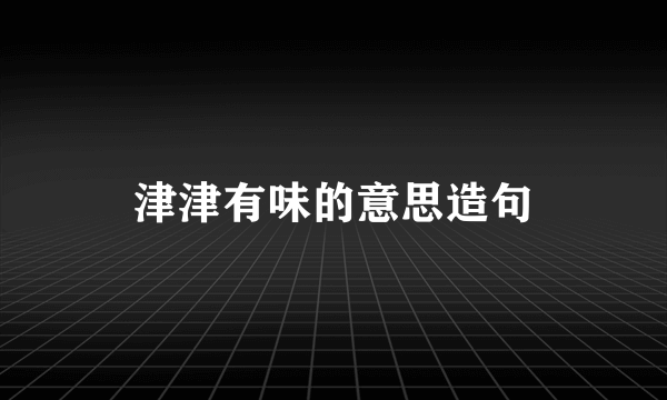 津津有味的意思造句