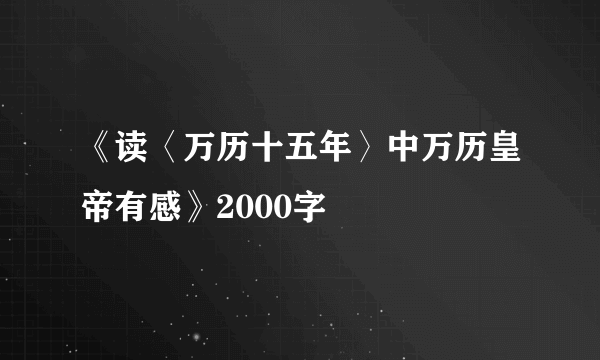《读〈万历十五年〉中万历皇帝有感》2000字