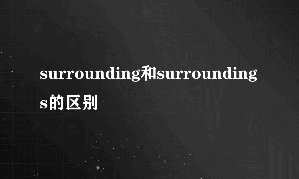 surrounding和surroundings的区别