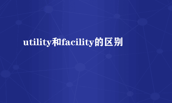 utility和facility的区别