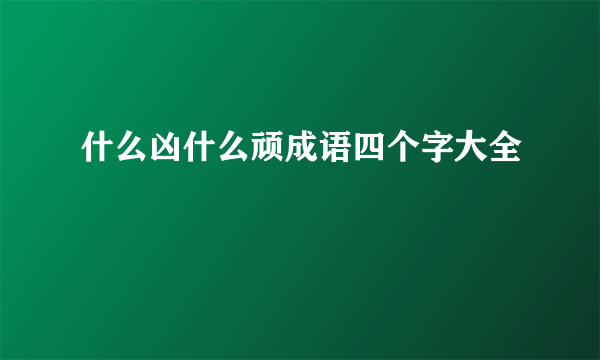 什么凶什么顽成语四个字大全