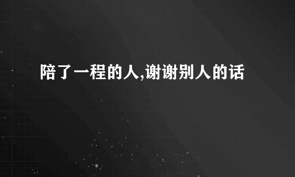 陪了一程的人,谢谢别人的话