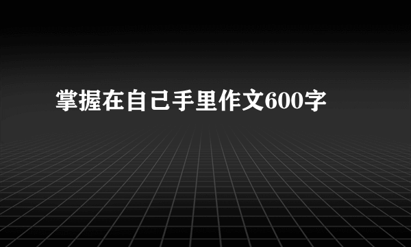 掌握在自己手里作文600字