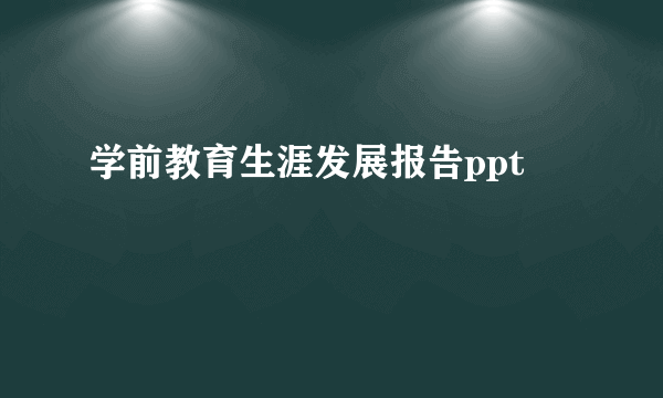 学前教育生涯发展报告ppt