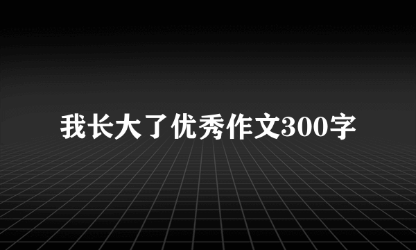 我长大了优秀作文300字