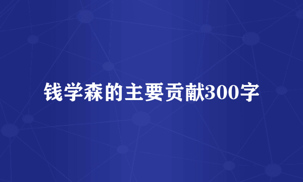 钱学森的主要贡献300字
