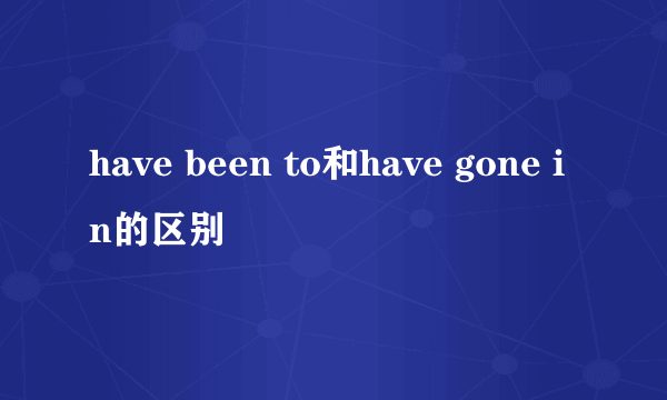 have been to和have gone in的区别