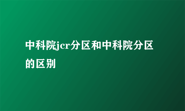 中科院jcr分区和中科院分区的区别