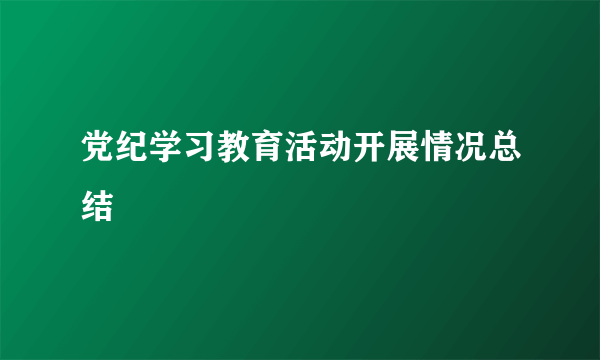 党纪学习教育活动开展情况总结