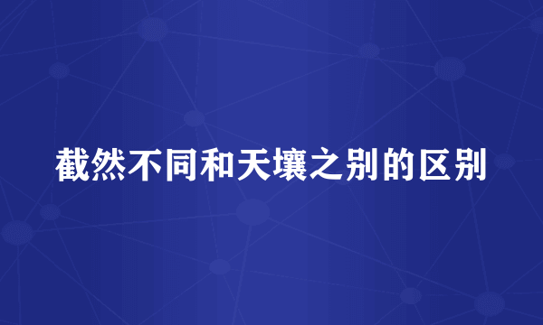 截然不同和天壤之别的区别