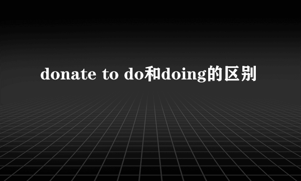 donate to do和doing的区别