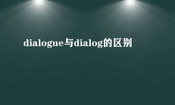 dialogue与dialog的区别