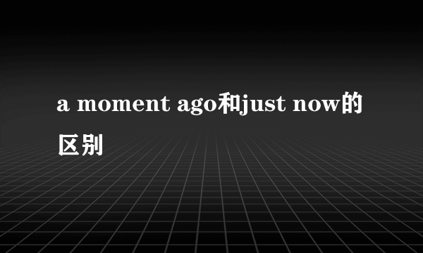 a moment ago和just now的区别