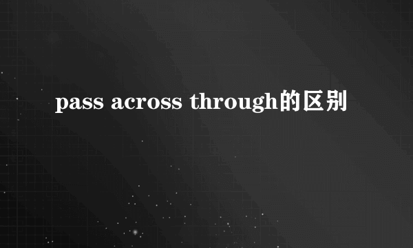 pass across through的区别