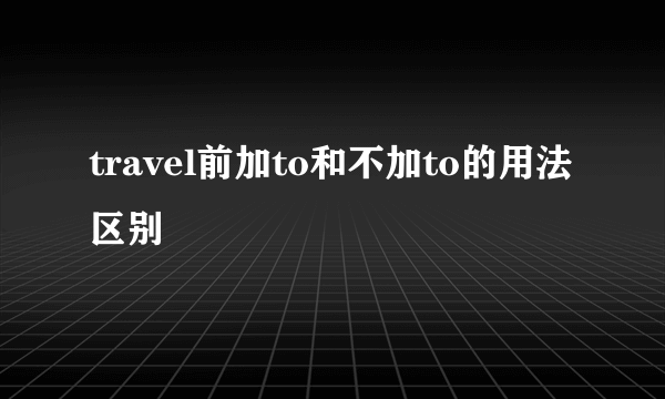 travel前加to和不加to的用法区别