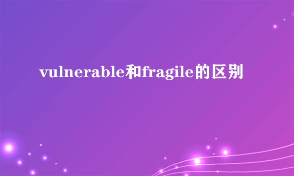 vulnerable和fragile的区别