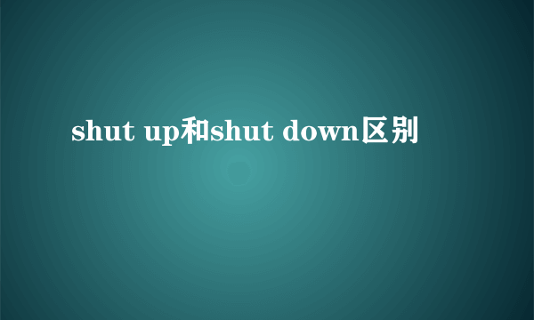 shut up和shut down区别