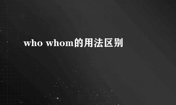 who whom的用法区别