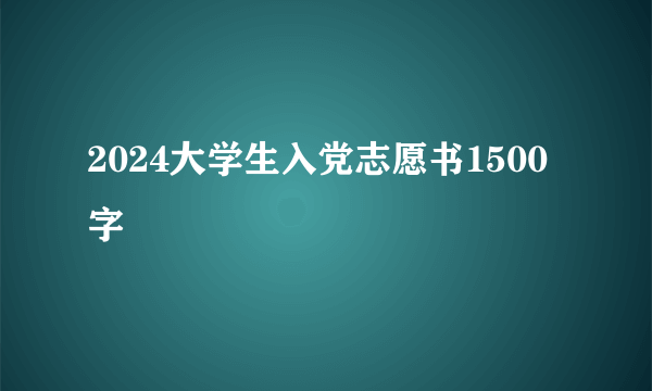 2024大学生入党志愿书1500字