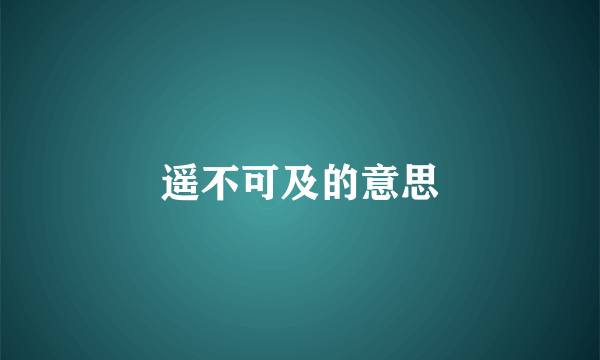 遥不可及的意思