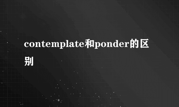 contemplate和ponder的区别