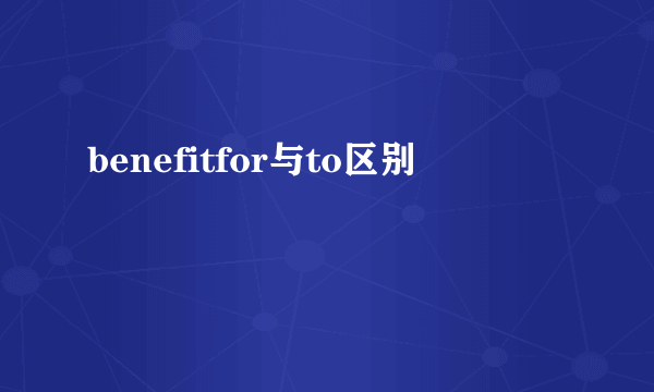 benefitfor与to区别