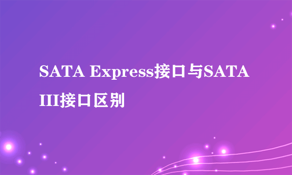 SATA Express接口与SATA III接口区别