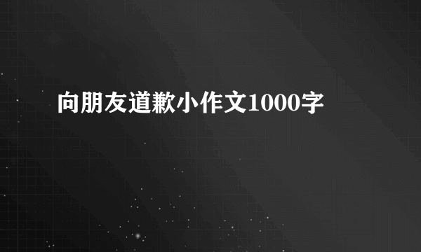 向朋友道歉小作文1000字