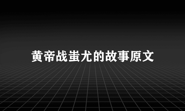 黄帝战蚩尤的故事原文