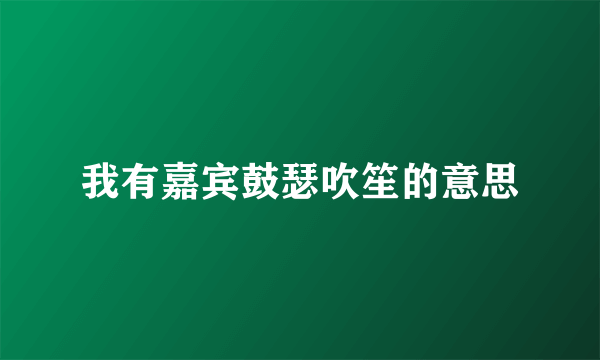 我有嘉宾鼓瑟吹笙的意思