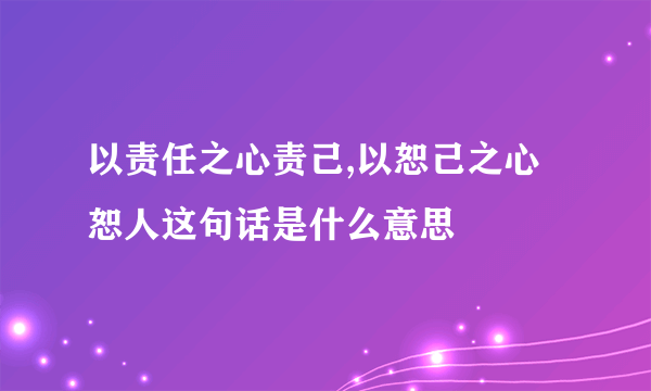 以责任之心责己,以恕己之心恕人这句话是什么意思