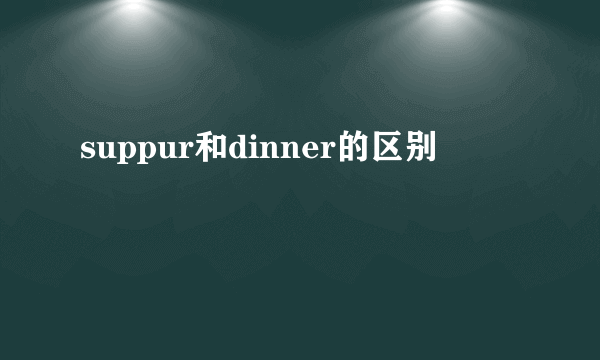 suppur和dinner的区别