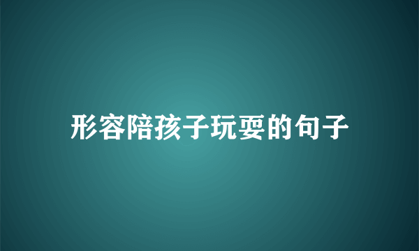形容陪孩子玩耍的句子