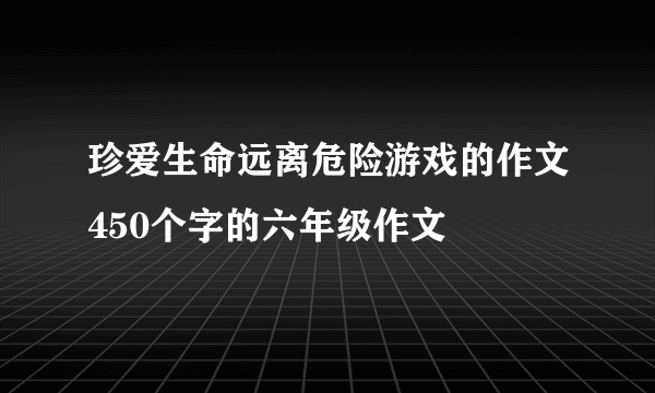珍爱生命远离危险游戏的作文450个字的六年级作文
