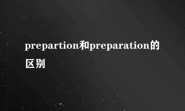 prepartion和preparation的区别